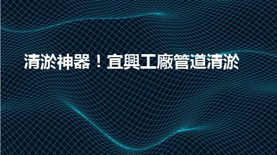 清淤神器！宜興工廠管道清淤價(jià)格揭秘，驚人優(yōu)惠等你來(lái)！ - 副本